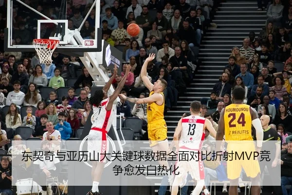 东契奇与亚历山大关键球数据全面对比折射MVP竞争愈发白热化