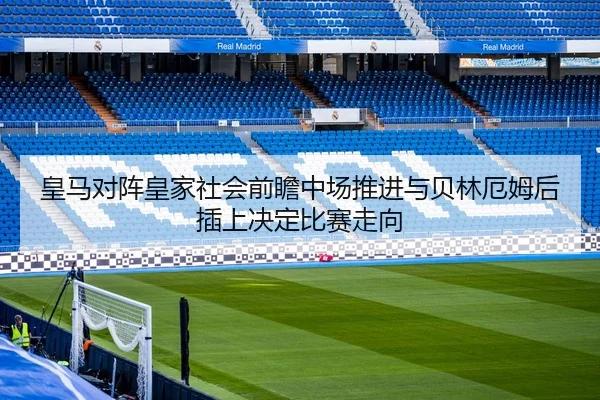 皇马对阵皇家社会前瞻中场推进与贝林厄姆后插上决定比赛走向