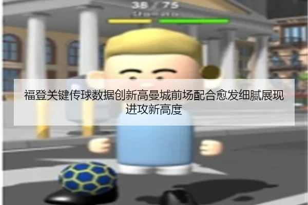 福登关键传球数据创新高曼城前场配合愈发细腻展现进攻新高度